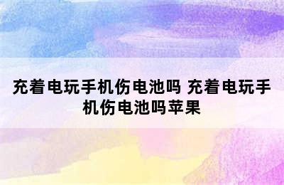 充着电玩手机伤电池吗 充着电玩手机伤电池吗苹果